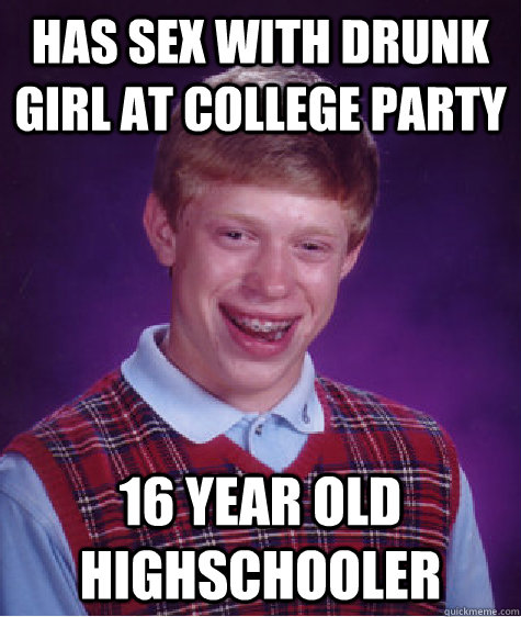 has sex with drunk girl at college party 16 year old highschooler  Bad Luck Brian