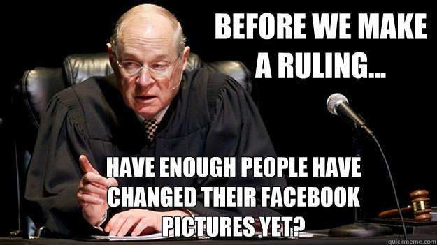 Before we make
a ruling... Have enough people have
changed their facebook 
pictures yet? - Before we make
a ruling... Have enough people have
changed their facebook 
pictures yet?  Prop 8