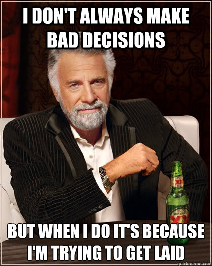 I don't always make bad decisions but when I do it's because I'm trying to get laid  The Most Interesting Man In The World