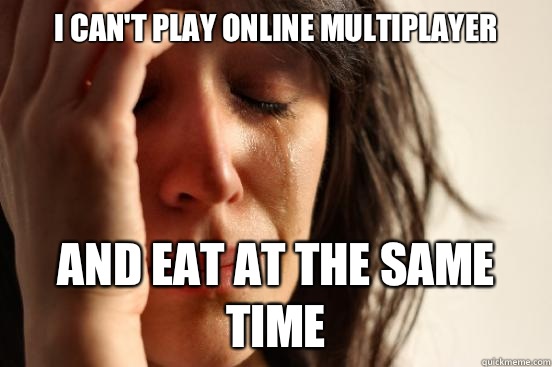 I can't play online multiplayer and eat at the same time - I can't play online multiplayer and eat at the same time  First World Problems