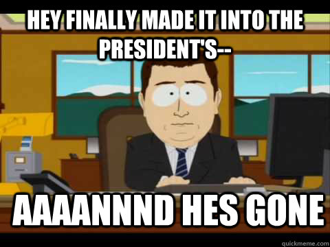 Hey finally made it into the president's-- Aaaannnd hes gone  Aaand its gone