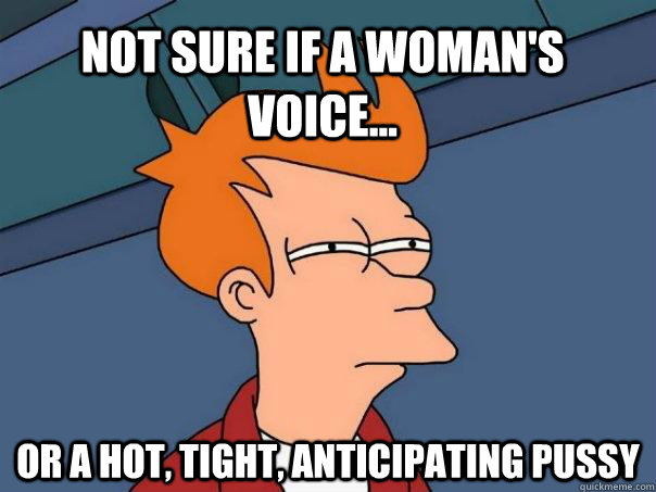 Not sure if a woman's voice... Or a hot, tight, anticipating pussy - Not sure if a woman's voice... Or a hot, tight, anticipating pussy  Futurama Fry