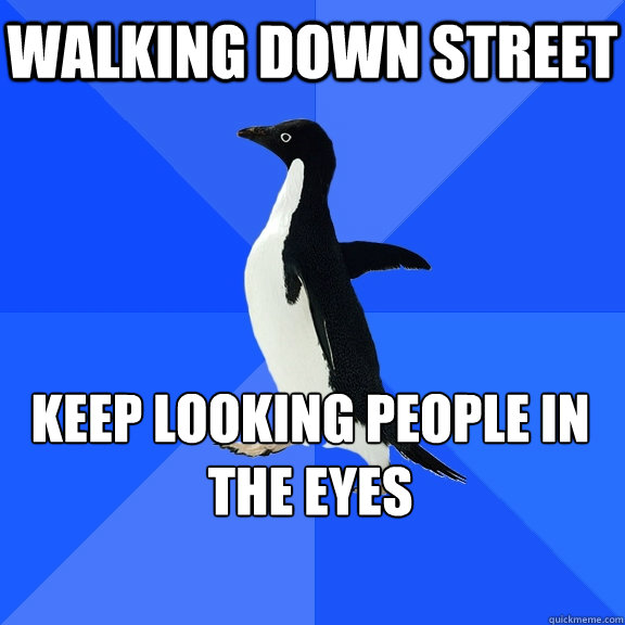 walking down street keep looking people in the eyes
   - walking down street keep looking people in the eyes
    Socially Awkward Penguin