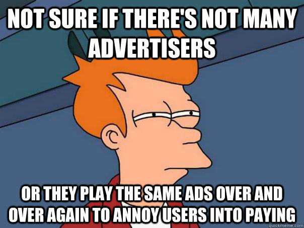 Not sure if there's not many advertisers Or they play the same ads over and over again to annoy users into paying  Futurama Fry