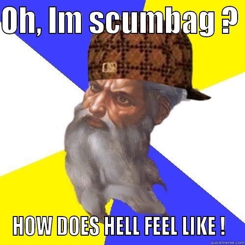 OH, IM SCUMBAG ?  HOW DOES HELL FEEL LIKE !  Scumbag Advice God