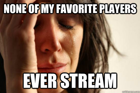 None of my favorite players ever stream  First World Problems