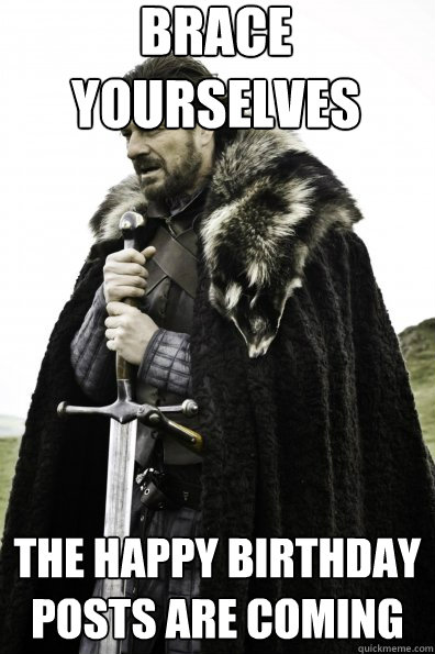 Brace Yourselves The Happy birthday posts are coming   