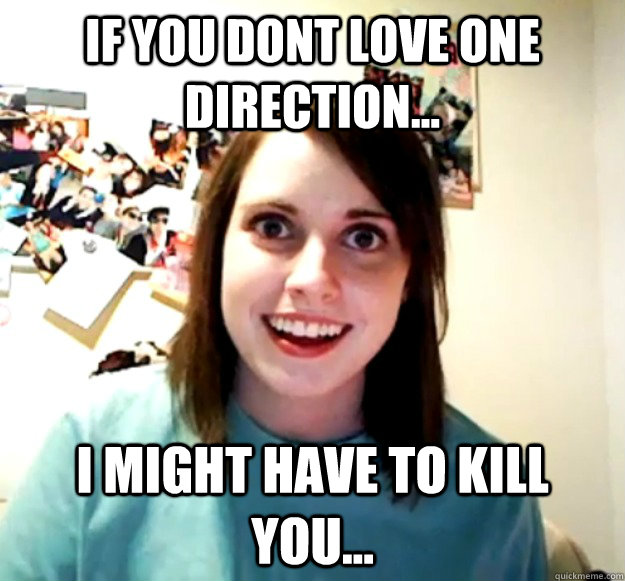 If you dont love one direction... i might have to kill you... - If you dont love one direction... i might have to kill you...  Overly Attached Girlfriend