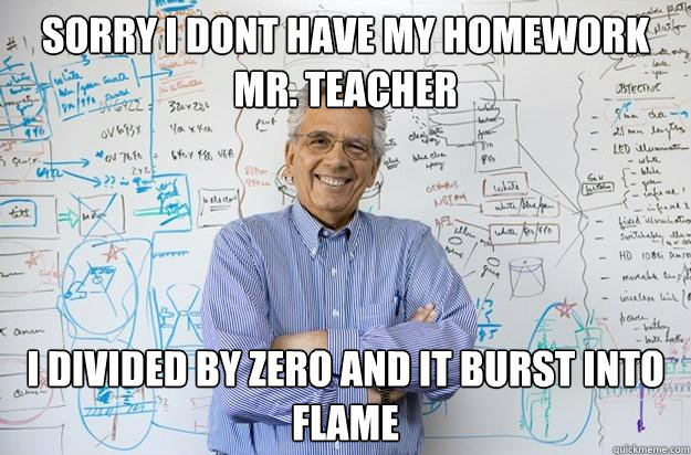 sorry i dont have my homework mr. teacher i divided by zero and it burst into flame  Engineering Professor