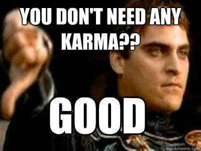 You don't need any karma?? Good  Downvoting Roman