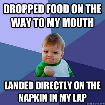 Dropped food on the way to my mouth landed directly on the napkin in my lap  Success Kid