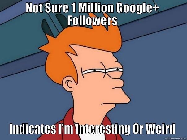 NOT SURE 1 MILLION GOOGLE+ FOLLOWERS INDICATES I'M INTERESTING OR WEIRD Futurama Fry