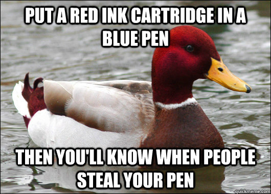 Put a red ink cartridge in a blue pen then you'll know when people steal your pen  Malicious Advice Mallard