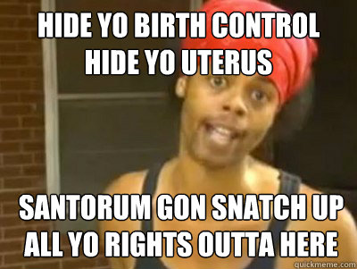 Hide yo birth control
Hide yo uterus Santorum gon snatch up all yo rights outta here  Antoine Dodson