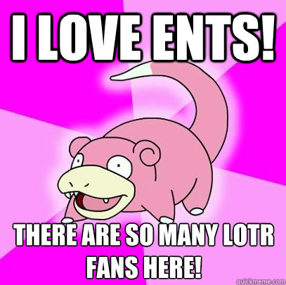 I love ents! There are so many lotr fans here!  Slowpoke