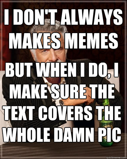 I don't always makes memes
 but when i do, i make sure the text covers the whole damn pic  The Most Interesting Man In The World