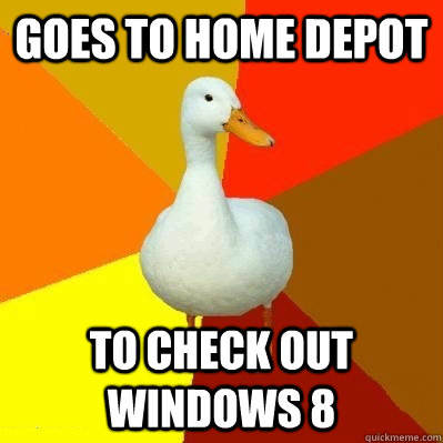 Goes to home depot to check out windows 8  Tech Impaired Duck