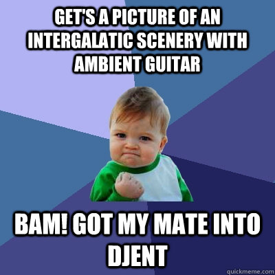 Get's a picture of an intergalatic scenery with ambient guitar Bam! got my mate into djent - Get's a picture of an intergalatic scenery with ambient guitar Bam! got my mate into djent  Success Kid