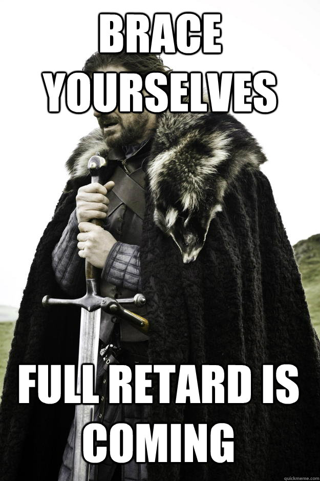 brace yourselves  full retard is coming  Winter is coming