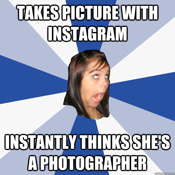 takes picture with instagram Instantly thinks she's a photographer - takes picture with instagram Instantly thinks she's a photographer  Annoying Facebook Girl