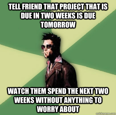 tell friend that project that is due in two weeks is due tomorrow Watch them spend the next two weeks without anything to worry about   Helpful Tyler Durden