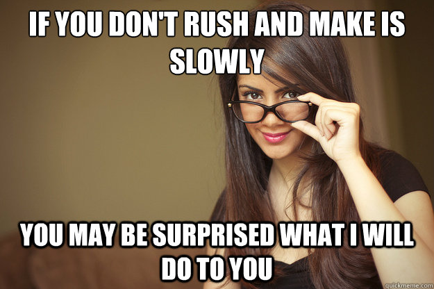 If you don't rush and make is slowly you may be surprised what I will do to you   Actual Sexual Advice Girl