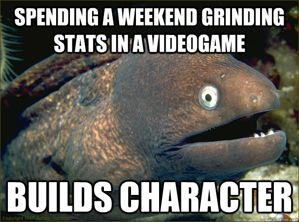 Spending a weekend grinding stats in a videogame builds character - Spending a weekend grinding stats in a videogame builds character  Bad Joke Eel