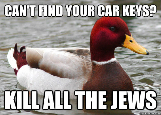 Can't find your car keys?
 Kill all the Jews  Malicious Advice Mallard