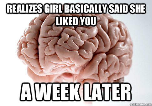 Realizes girl basically said she liked you a week later  Scumbag Brain