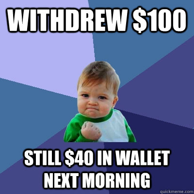 Withdrew $100 still $40 in wallet next morning  Success Kid