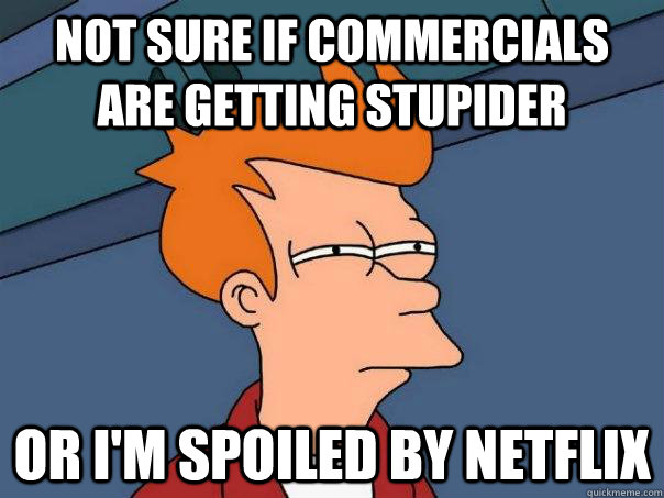 Not sure if commercials are getting stupider Or I'm spoiled by Netflix - Not sure if commercials are getting stupider Or I'm spoiled by Netflix  Futurama Fry