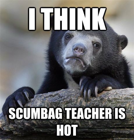 I think Scumbag Teacher is hot - I think Scumbag Teacher is hot  Confession Bear