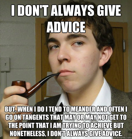 I don't always give advice But, when I do i tend to meander and often I go on tangents that may or may not get to the point that I am trying to achieve but nonetheless, I don't always give advice.  Polonius The Least Interesting Man in the World