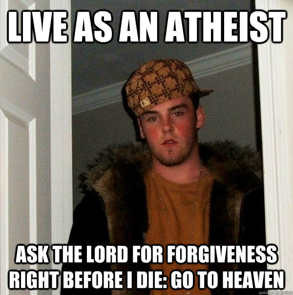 live as an atheist ask the lord for forgiveness right before I die: GO to heaven  Scumbag Steve