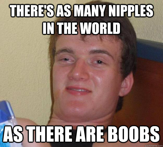 There's as many nipples in the world as there are boobs  10 Guy