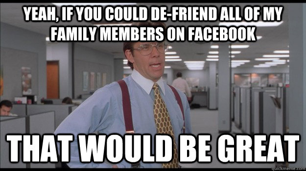 Yeah, if you could de-friend all of my family members on facebook That would be great  Office Space Lumbergh HD