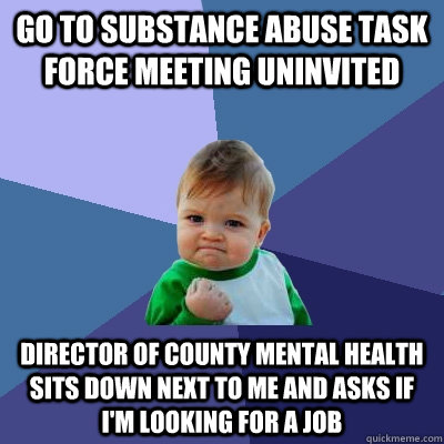 go to substance abuse task force meeting uninvited director of county mental health sits down next to me and asks if i'm looking for a job  Success Kid