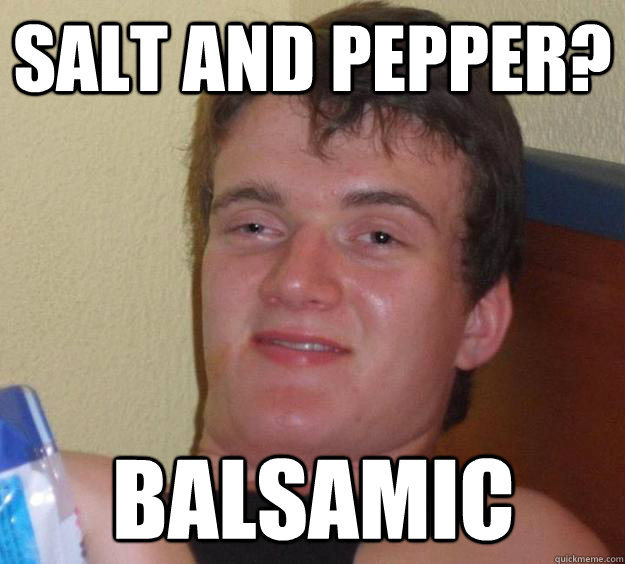 Salt and pepper? Balsamic  10 Guy