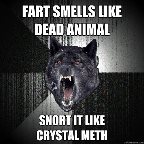 fart smells like 
dead animal SNORT IT LIKE 
crystal meth - fart smells like 
dead animal SNORT IT LIKE 
crystal meth  Insanity Wolf