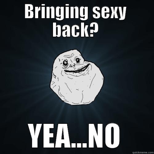 BRINGING SEXY BACK? YEA...NO Forever Alone