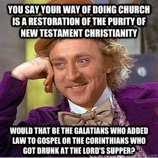 You say your way of doing church is a restoration of the purity of New Testament Christianity Would that be the Galatians who added law to Gospel or the Corinthians who got drunk at the Lord's Supper?  Condescending Wonka