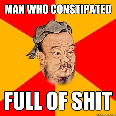 Man who constipated full of shit - Man who constipated full of shit  Confucius says