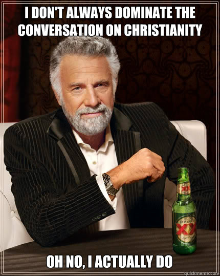 I DON'T ALWAYS dominate the conversation on christianity but   oh no, i actually do  The Most Interesting Man In The World