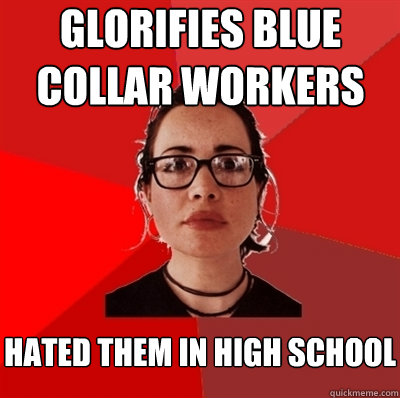 glorifies blue collar workers
 hated them in high school - glorifies blue collar workers
 hated them in high school  Liberal Douche Garofalo