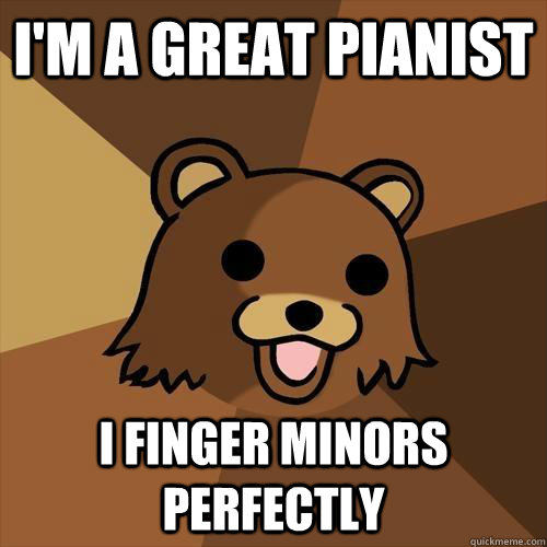 I'm a great pianist I finger minors perfectly  Pedobear