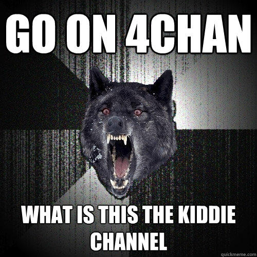 Go on 4chan What is this the kiddie channel - Go on 4chan What is this the kiddie channel  Insanity Wolf