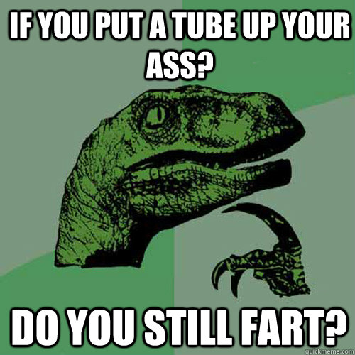 If you put a tube up your ass? DO YOU STILL FART? - If you put a tube up your ass? DO YOU STILL FART?  Philosoraptor