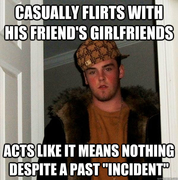 Casually flirts with his friend's girlfriends acts like it means nothing despite a past 