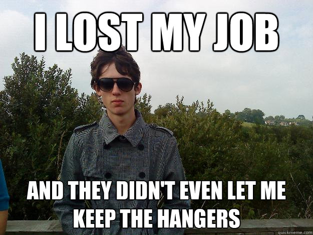 i lost my job And they didn't even let me keep the hangers - i lost my job And they didn't even let me keep the hangers  Unsuccesful Sam