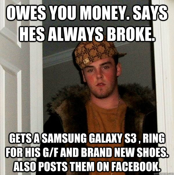 owes you money. says hes always broke. gets a samsung galaxy s3 , ring for his g/f and brand new shoes. also posts them on facebook. - owes you money. says hes always broke. gets a samsung galaxy s3 , ring for his g/f and brand new shoes. also posts them on facebook.  Scumbag Steve